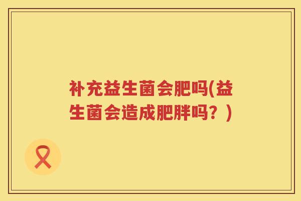 补充益生菌会肥吗(益生菌会造成吗?) 补充益生菌会肥吗(益生菌会造成吗?)