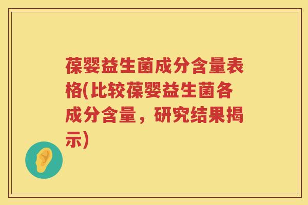葆婴益生菌成分含量表格(比较葆婴益生菌各成分含量,研究结果揭示) 葆婴益生菌成分含量表格(比较葆婴益生菌各成分含量,研究结果揭示)