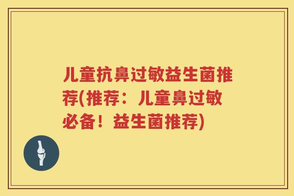 儿童抗鼻益生菌推荐(推荐:儿童鼻必备!益生菌推荐) 儿童抗鼻益生菌推荐(推荐:儿童鼻必备!益生菌推荐)