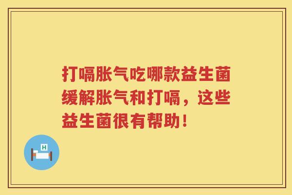 打嗝吃哪款益生菌缓解和打嗝,这些益生菌很有帮助! 打嗝吃哪款益生菌缓解和打嗝,这些益生菌很有帮助!