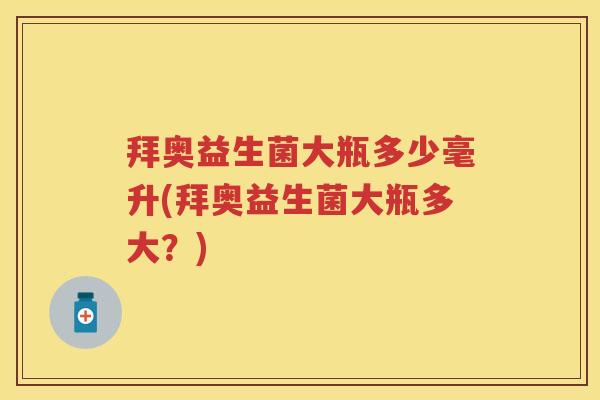 拜奥益生菌大瓶多少毫升(拜奥益生菌大瓶多大?) 拜奥益生菌大瓶多少毫升(拜奥益生菌大瓶多大?)