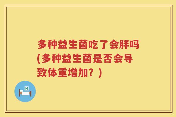 多种益生菌吃了会胖吗(多种益生菌是否会导致体重增加?) 多种益生菌吃了会胖吗(多种益生菌是否会导致体重增加?)