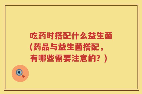 吃药时搭配什么益生菌(药品与益生菌搭配,有哪些需要注意的?) 吃药时搭配什么益生菌(药品与益生菌搭配,有哪些需要注意的?)