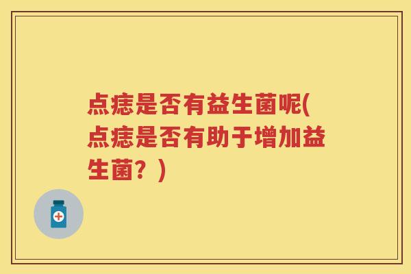 点痣是否有益生菌呢(点痣是否有助于增加益生菌?) 点痣是否有益生菌呢(点痣是否有助于增加益生菌?)