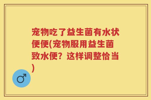 宠物吃了益生菌有水状便便(宠物服用益生菌致水便？这样调整恰当)