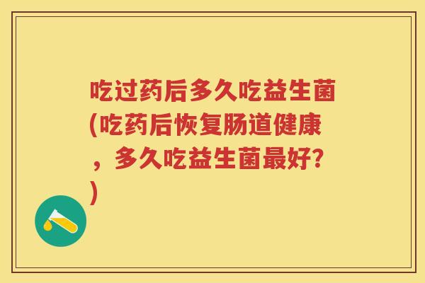 吃过药后多久吃益生菌(吃药后恢复肠道健康,多久吃益生菌好?) 吃过药后多久吃益生菌(吃药后恢复肠道健康,多久吃益生菌好?)