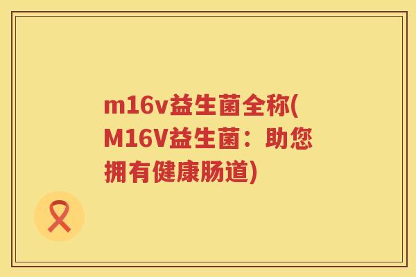 m16v益生菌全称(M16V益生菌:助您拥有健康肠道) m16v益生菌全称(M16V益生菌:助您拥有健康肠道)