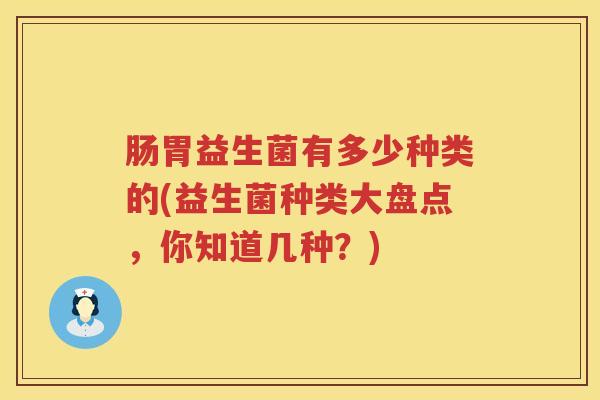 肠胃益生菌有多少种类的(益生菌种类大盘点,你知道几种?) 肠胃益生菌有多少种类的(益生菌种类大盘点,你知道几种?)