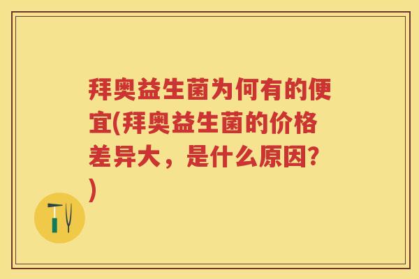 拜奥益生菌为何有的便宜(拜奥益生菌的价格差异大，是什么原因？)