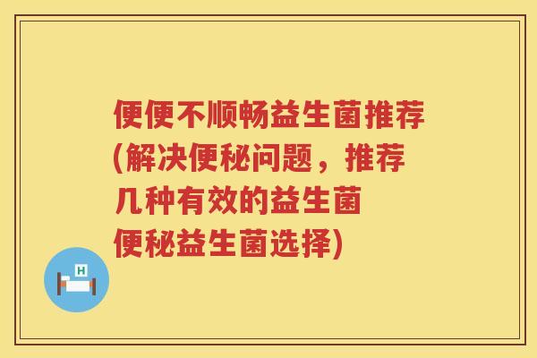便便不顺畅益生菌推荐(解决问题,推荐几种有效的益生菌 益生菌选择) 便便不顺畅益生菌推荐(解决问题,推荐几种有效的益生菌 益生菌选择)