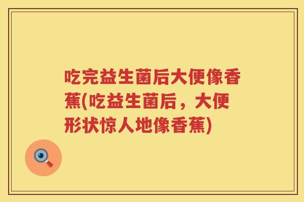 吃完益生菌后大便像香蕉(吃益生菌后,大便形状惊人地像香蕉) 吃完益生菌后大便像香蕉(吃益生菌后,大便形状惊人地像香蕉)