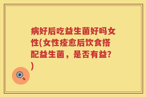 好后吃益生菌好吗女性(女性痊愈后饮食搭配益生菌，是否有益？)