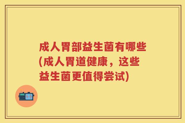 成人胃部益生菌有哪些(成人胃道健康，这些益生菌更值得尝试)