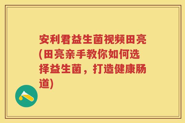 安利君益生菌视频田亮(田亮亲手教你如何选择益生菌，打造健康肠道)