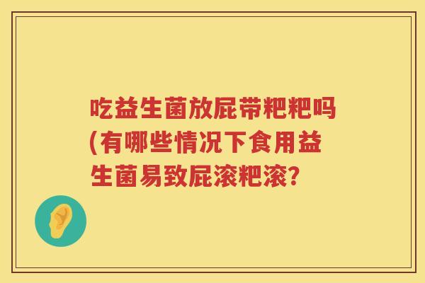 吃益生菌放屁带粑粑吗(有哪些情况下食用益生菌易致屁滚粑滚？