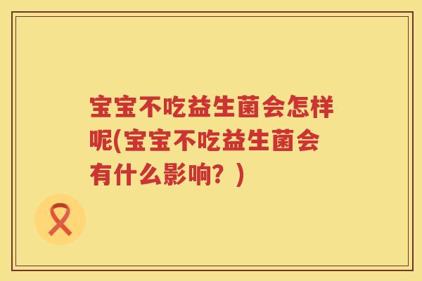 宝宝不吃益生菌会怎样呢(宝宝不吃益生菌会有什么影响？)