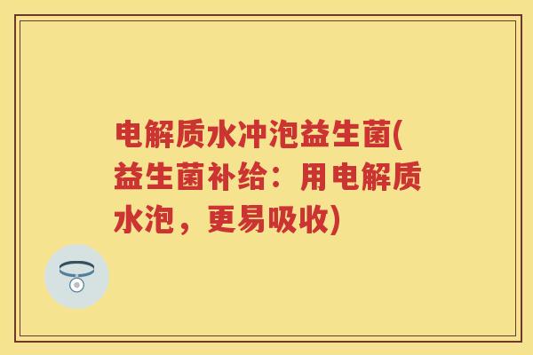 电解质水冲泡益生菌(益生菌补给:用电解质水泡,更易吸收) 电解质水冲泡益生菌(益生菌补给:用电解质水泡,更易吸收)