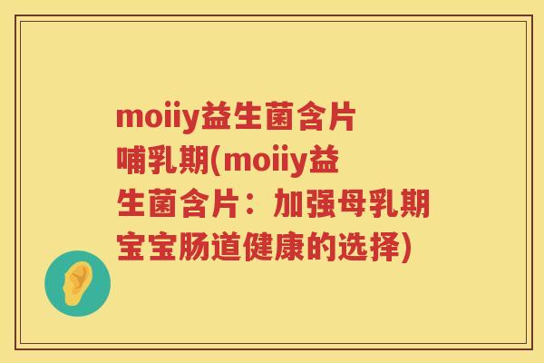 moiiy益生菌含片哺乳期(moiiy益生菌含片:加强母乳期宝宝肠道健康的选择) moiiy益生菌含片哺乳期(moiiy益生菌含片:加强母乳期宝宝肠道健康的选择)