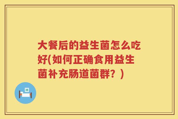 大餐后的益生菌怎么吃好(如何正确食用益生菌补充肠道菌群?) 大餐后的益生菌怎么吃好(如何正确食用益生菌补充肠道菌群?)