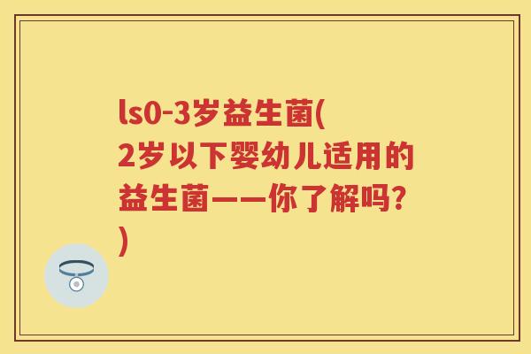 ls0-3岁益生菌(2岁以下婴幼儿适用的益生菌——你了解吗?) ls0-3岁益生菌(2岁以下婴幼儿适用的益生菌——你了解吗?)