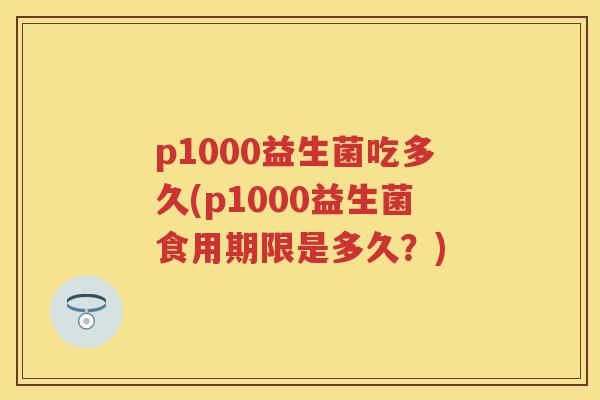 p1000益生菌吃多久(p1000益生菌食用期限是多久?) p1000益生菌吃多久(p1000益生菌食用期限是多久?)