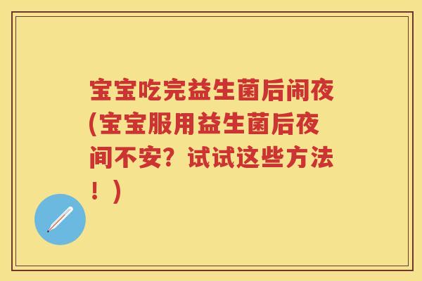 宝宝吃完益生菌后闹夜(宝宝服用益生菌后夜间不安？试试这些方法！)
