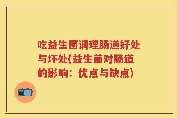 吃益生菌调理肠道好处与坏处(益生菌对肠道的影响:优点与缺点) 吃益生菌调理肠道好处与坏处(益生菌对肠道的影响:优点与缺点)