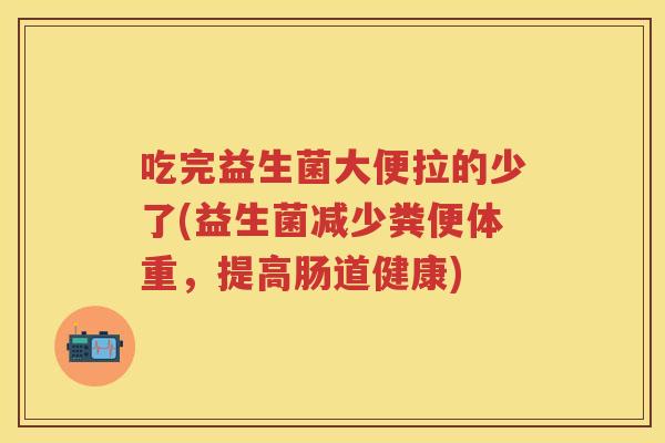 吃完益生菌大便拉的少了(益生菌减少粪便体重,提高肠道健康) 吃完益生菌大便拉的少了(益生菌减少粪便体重,提高肠道健康)