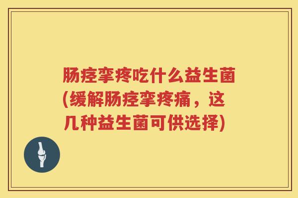 肠痉挛疼吃什么益生菌(缓解肠痉挛,这几种益生菌可供选择) 肠痉挛疼吃什么益生菌(缓解肠痉挛,这几种益生菌可供选择)