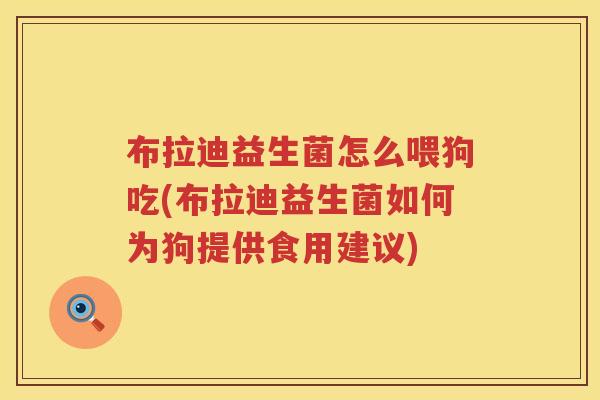 布拉迪益生菌怎么喂狗吃(布拉迪益生菌如何为狗提供食用建议) 布拉迪益生菌怎么喂狗吃(布拉迪益生菌如何为狗提供食用建议)
