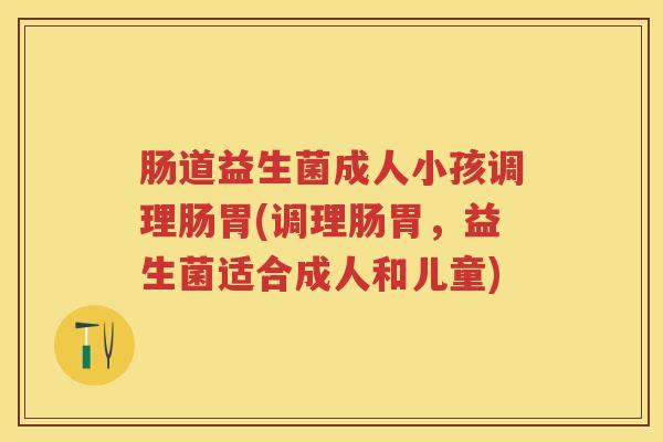 肠道益生菌成人小孩调理肠胃(调理肠胃,益生菌适合成人和儿童) 肠道益生菌成人小孩调理肠胃(调理肠胃,益生菌适合成人和儿童)