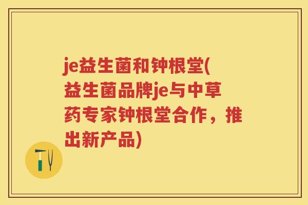 je益生菌和钟根堂(益生菌品牌je与中草药专家钟根堂合作,推出新产品) je益生菌和钟根堂(益生菌品牌je与中草药专家钟根堂合作,推出新产品)