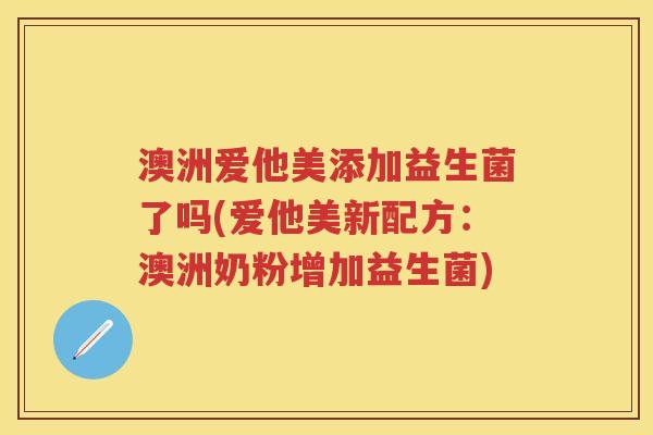 澳洲爱他美添加益生菌了吗(爱他美新配方：澳洲奶粉增加益生菌)