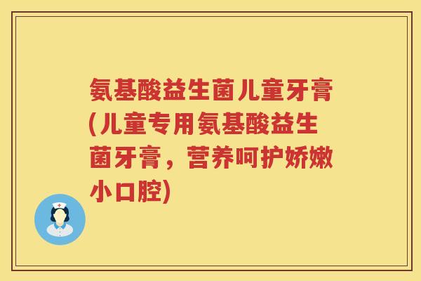 氨基酸益生菌儿童牙膏(儿童专用氨基酸益生菌牙膏，营养呵护娇嫩小口腔)