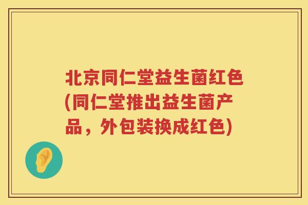 北京同仁堂益生菌红色(同仁堂推出益生菌产品,外包装换成红色) 北京同仁堂益生菌红色(同仁堂推出益生菌产品,外包装换成红色)