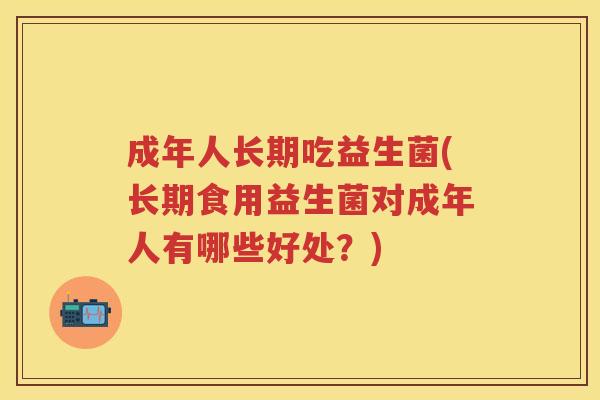 成年人长期吃益生菌(长期食用益生菌对成年人有哪些好处?) 成年人长期吃益生菌(长期食用益生菌对成年人有哪些好处?)