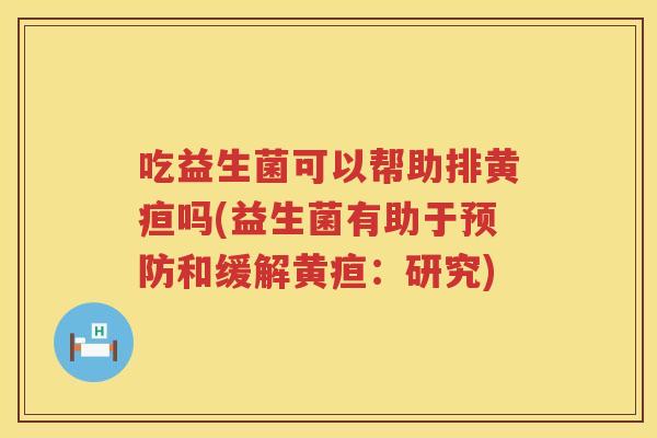 吃益生菌可以帮助排黄疸吗(益生菌有助于和缓解黄疸:研究) 吃益生菌可以帮助排黄疸吗(益生菌有助于和缓解黄疸:研究)