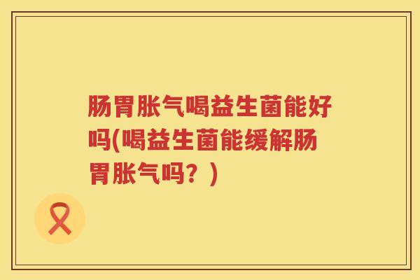 肠胃喝益生菌能好吗(喝益生菌能缓解肠胃吗?) 肠胃喝益生菌能好吗(喝益生菌能缓解肠胃吗?)