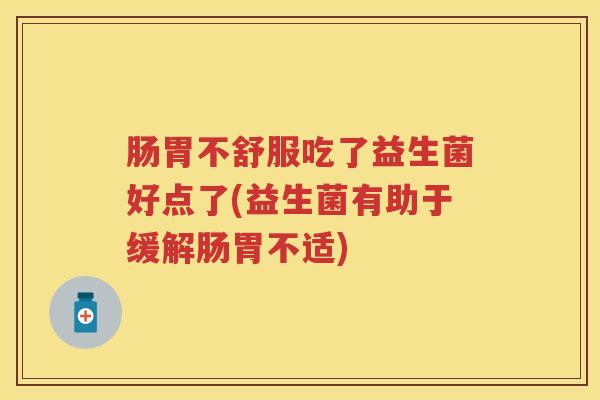 肠胃不舒服吃了益生菌好点了(益生菌有助于缓解肠胃不适) 肠胃不舒服吃了益生菌好点了(益生菌有助于缓解肠胃不适)