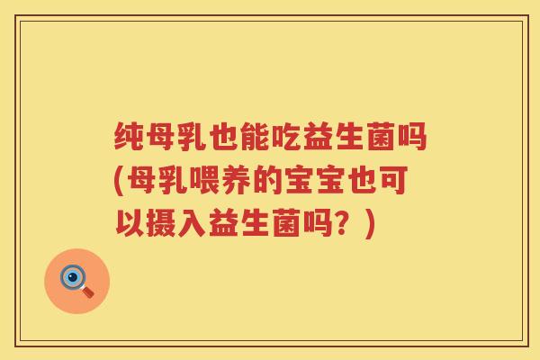 纯母乳也能吃益生菌吗(母乳喂养的宝宝也可以摄入益生菌吗?) 纯母乳也能吃益生菌吗(母乳喂养的宝宝也可以摄入益生菌吗?)