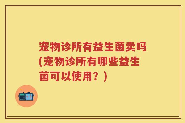 宠物诊所有益生菌卖吗(宠物诊所有哪些益生菌可以使用?) 宠物诊所有益生菌卖吗(宠物诊所有哪些益生菌可以使用?)