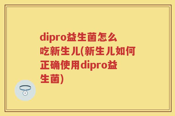 dipro益生菌怎么吃新生儿(新生儿如何正确使用dipro益生菌) dipro益生菌怎么吃新生儿(新生儿如何正确使用dipro益生菌)