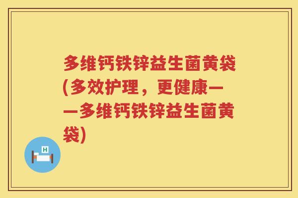多维钙铁锌益生菌黄袋(多效护理,更健康——多维钙铁锌益生菌黄袋) 多维钙铁锌益生菌黄袋(多效护理,更健康——多维钙铁锌益生菌黄袋)