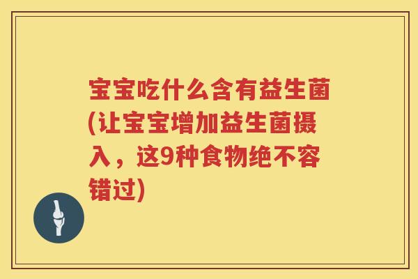 宝宝吃什么含有益生菌(让宝宝增加益生菌摄入,这9种食物绝不容错过) 宝宝吃什么含有益生菌(让宝宝增加益生菌摄入,这9种食物绝不容错过)