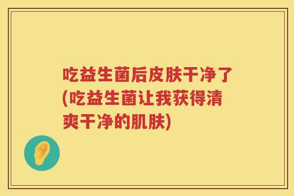 吃益生菌后干净了(吃益生菌让我获得清爽干净的) 吃益生菌后干净了(吃益生菌让我获得清爽干净的)