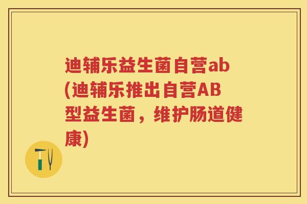 迪辅乐益生菌自营ab(迪辅乐推出自营AB型益生菌,维护肠道健康) 迪辅乐益生菌自营ab(迪辅乐推出自营AB型益生菌,维护肠道健康)