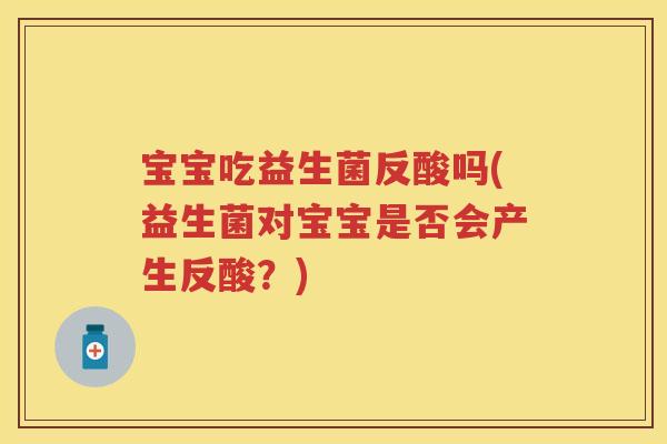 宝宝吃益生菌反酸吗(益生菌对宝宝是否会产生反酸?) 宝宝吃益生菌反酸吗(益生菌对宝宝是否会产生反酸?)