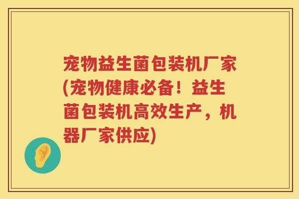 宠物益生菌包装机厂家(宠物健康必备！益生菌包装机高效生产，机器厂家供应)