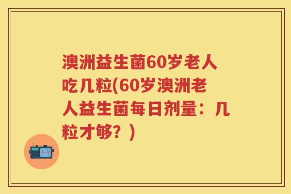 澳洲益生菌60岁老人吃几粒(60岁澳洲老人益生菌每日剂量:几粒才够?) 澳洲益生菌60岁老人吃几粒(60岁澳洲老人益生菌每日剂量:几粒才够?)