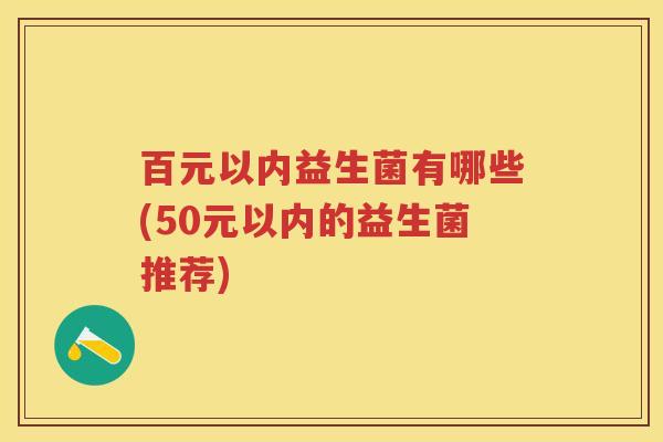 百元以内益生菌有哪些(50元以内的益生菌推荐)